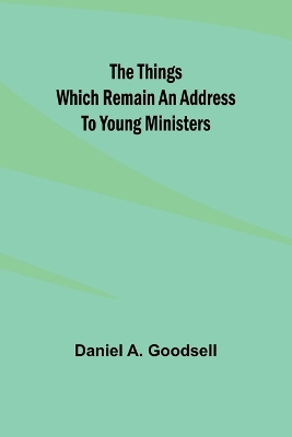 The Things Which Remain An Address To Young Ministers book