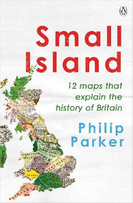 Small Island: 12 Maps That Explain The History of Britain by Philip Parker