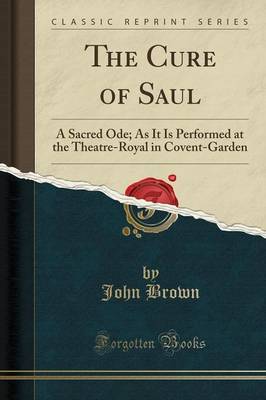 The The Cure of Saul: A Sacred Ode; As It Is Performed at the Theatre-Royal in Covent-Garden (Classic Reprint) by John Brown