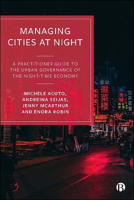 Managing Cities at Night: A Practitioner Guide to the Urban Governance of the Night-Time Economy by Michele Acuto