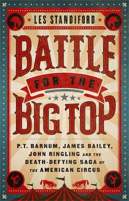 Battle for the Big Top: P. T. Barnum, James Bailey, John Ringling, and the Death-Defying Saga of the American Circus by Les Standiford