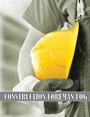 Construction Foreman Log: Amazing Gift Idea for Foremen, Construction Site Managers Tracker to Record Workforce, Tasks, Schedules, Construction Daily Report and Many Many More for Your Project book
