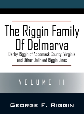 The Riggin Family of Delmarva Volume II: Darby Riggin of Accomack County, Virginia and Other Unlinked Riggin Lines by George F Riggin
