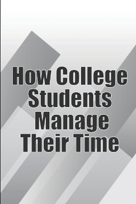 How College Students Manage Their Time: The Complete Guide to College Success: Learn Time Management Skills and Lead a Stress-Free Life book