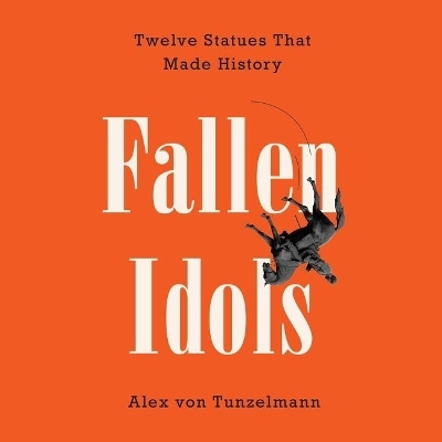 Fallen Idols: Twelve Statues That Made History by Alex Von Tunzelmann