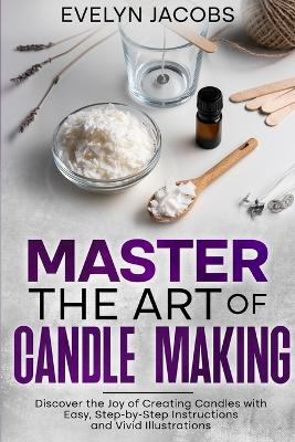 Master the Art of Candle Making: Discover the Joy of Creating Candles with Easy, Step-by-Step Instructions and Vivid Illustrations book