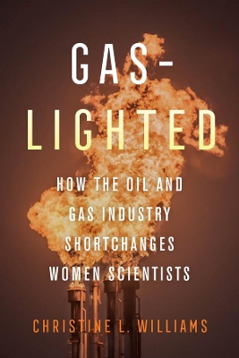 Gaslighted: How the Oil and Gas Industry Shortchanges Women Scientists by Christine L. Williams