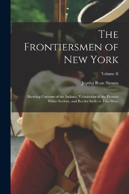 The The Frontiersmen of New York: Showing Customs of the Indians, Vicissitudes of the Pioneer White Settlers, and Border Strife in Two Wars; Volume II by Jeptha Root Simms