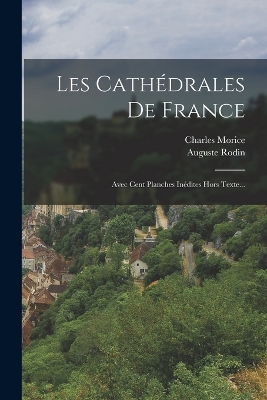 Les Cathédrales De France: Avec Cent Planches Inédites Hors Texte... by Auguste Rodin