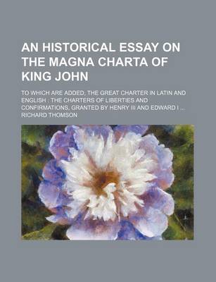 Historical Essay on the Magna Charta of King John; To Which Are Added, the Great Charter in Latin and English the Charters of Liberties and Confirmations, Granted by Henry III and Edward I book
