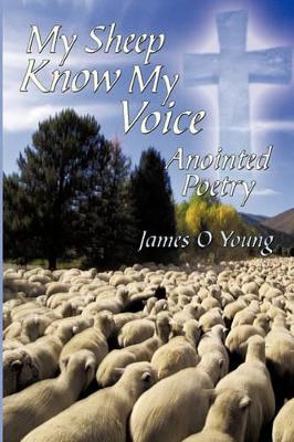 My Sheep Know My Voice: Anointed Poetry by James O Young