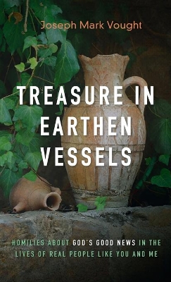 Treasure in Earthen Vessels: Homilies about God's Good News in the Lives of Real People Like You and Me by Joseph Mark Vought