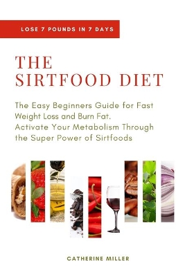 The Sirtfood Diet: The Easy Beginners Guide for Fast Weight Loss and Burn Fat. Activate Your Metabolism Through the Super Power of Sirtfoods book