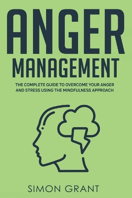 Anger Management: The Complete Guide to Overcome Your Anger and Stress Using the Mindfulness Approach by Simon Grant