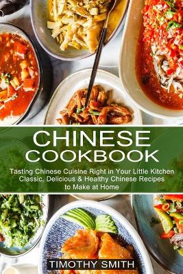 Chinese Cookbook: Classic, Delicious & Healthy Chinese Recipes to Make at Home (Tasting Chinese Cuisine Right in Your Little Kitchen) book