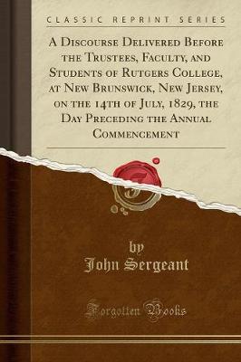 A Discourse Delivered Before the Trustees, Faculty, and Students of Rutgers College, at New Brunswick, New Jersey, on the 14th of July, 1829, the Day Preceding the Annual Commencement (Classic Reprint) book