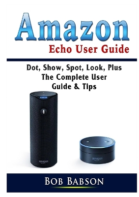 Amazon Echo User Guide: Dot, Show, Spot, Look, Plus The Complete User Guide & Tips book