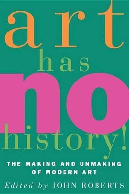 Art Has No History!: The Making and Unmaking of Modern Art by John Roberts