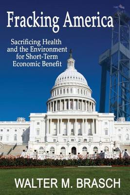Fracking America: Sacrificing Health and the Environment for Short-Term Economic Benefit by Walter M Brasch