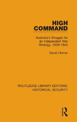 High Command: Australia's Struggle for an Independent War Strategy, 1939–1945 by David Horner