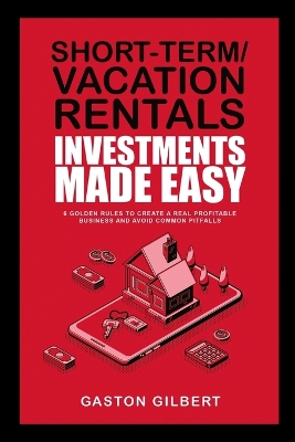 Short-Term/Vacation Rentals Investments Made Easy: 6 Golden Rules To Create A Real Profitable Business And Avoid Common Pitfalls book