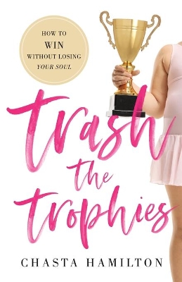 Trash the Trophies: How to Win Without Losing Your Soul by Chasta Hamilton