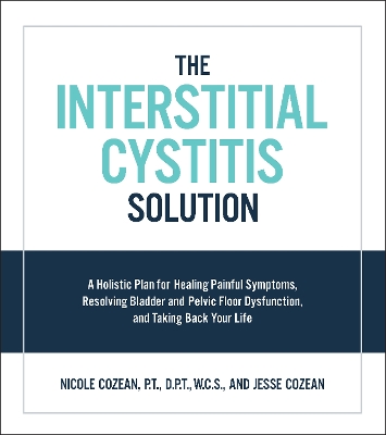 The Interstitial Cystitis Solution: A Holistic Plan for Healing Painful Symptoms, Resolving Bladder and Pelvic Floor Dysfunction, and Taking Back Your Life book