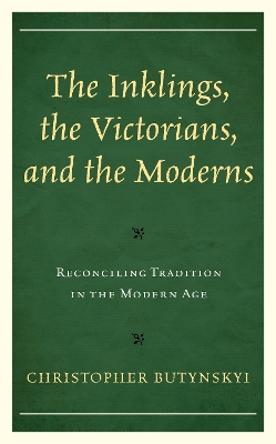 The Inklings, the Victorians, and the Moderns: Reconciling Tradition in the Modern Age by Christopher Butynskyi