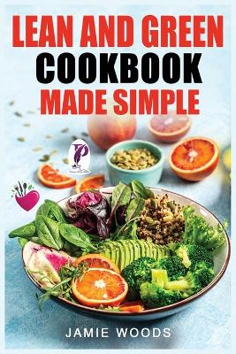 Lean and Green Cookbook Made Simple: 1000 Days Fueling Hacks & Lean and Green Recipes To Help You Keep Healthy and Lose Weight by Harnessing The Power of Fueling Hacks Meals. book