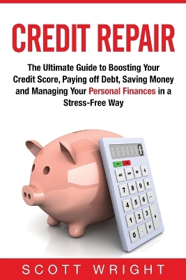 Credit Repair: The Ultimate Guide to Boosting Your Credit Score, Paying off Debt, Saving Money and Managing Your Personal Finances in a Stress-Free Way book