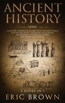 Ancient History: A Concise Overview of Ancient Egypt, Ancient Greece, and Ancient Rome: Including the Egyptian Mythology, the Byzantine Empire and the Roman Republic book