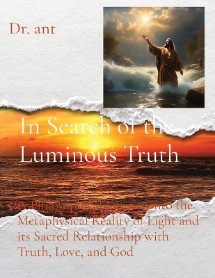 In Search of the Luminous Truth: A Philosophical Journey into the Metaphysical Reality of Light and its Sacred Relationship with Truth, Love, and God book