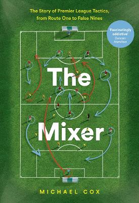 The Mixer: The Story of Premier League Tactics, from Route One to False Nines by Michael Cox