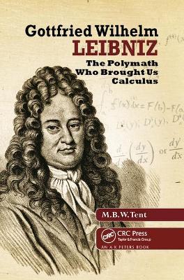 Gottfried Wilhelm Leibniz: The Polymath Who Brought Us Calculus by M. B. W. Tent