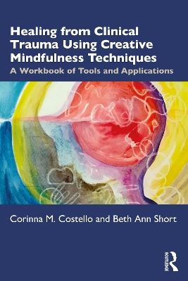 Healing from Clinical Trauma Using Creative Mindfulness Techniques: A Workbook of Tools and Applications by Corinna M. Costello