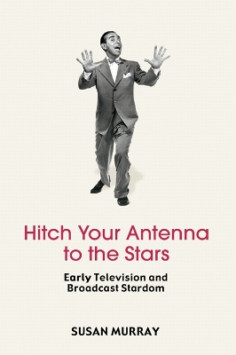 Hitch Your Antenna to the Stars: Early Television and Broadcast Stardom by Susan Murray