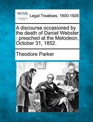 A Discourse Occasioned by the Death of Daniel Webster: Preached at the Melodeon, October 31, 1852. by Theodore Parker