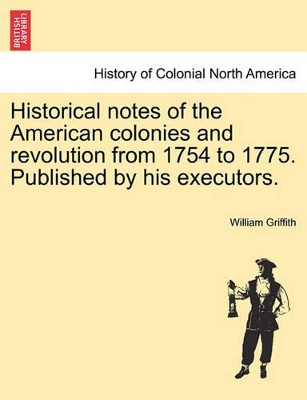 Historical Notes of the American Colonies and Revolution from 1754 to 1775. Published by His Executors. book