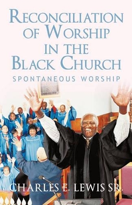 Reconciliation of Worship in the Black Church: Spontaneous Worship by Charles E Lewis, Sr