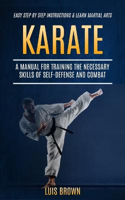 Karate: A Manual for Training the Necessary Skills of Self-defense and Combat (Easy Step by Step Instructions & Learn Martial Arts) book