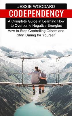 Codependency: A Complete Guide in Learning How to Overcome Negative Energies (How to Stop Controlling Others and Start Caring for Yourself) book