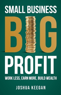 Small Business, Big Profit Profit: Work less, earn more, build wealth book