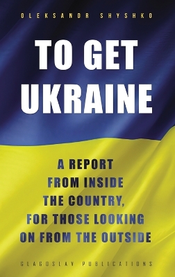 To Get Ukraine: A report from inside the country, for those looking on from the outside by Oleksandr Shyshko