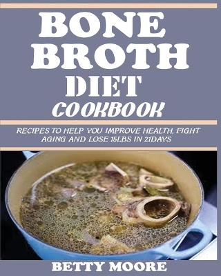 Bone Broth Diet Cookbook: Recipes to Help Improve your Health, Fight Aging and lose 15LBS in 21Days . book