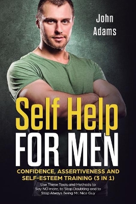 Self Help for Men: Confidence, Assertiveness and Self-Esteem Training (3 in 1) Use These Tools and Methods to Say NO more, to Stop Doubting and to Stop Always Being Mr. Nice Guy by John Adams