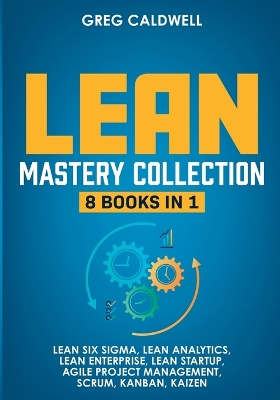 Lean Mastery: 8 Books in 1 - Master Lean Six Sigma & Build a Lean Enterprise, Accelerate Tasks with Scrum and Agile Project Management, Optimize with Kanban, and Adopt The Kaizen Mindset book