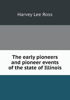 The Early Pioneers and Pioneer Events of the State of Illinois by Harvey Lee Ross