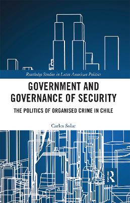 Government and Governance of Security: The Politics of Organised Crime in Chile by Carlos Solar