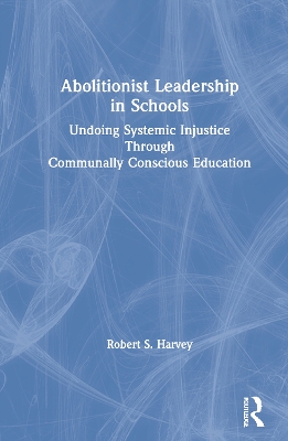 Abolitionist Leadership in Schools: Undoing Systemic Injustice Through Communally Conscious Education book