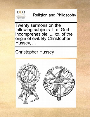 Twenty Sermons on the Following Subjects. I. of God Incomprehesible. ... XX. of the Origin of Evil. by Christopher Hussey, ... by Christopher Hussey
